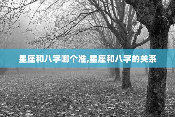 星座和八字哪个准,星座和八字的关系