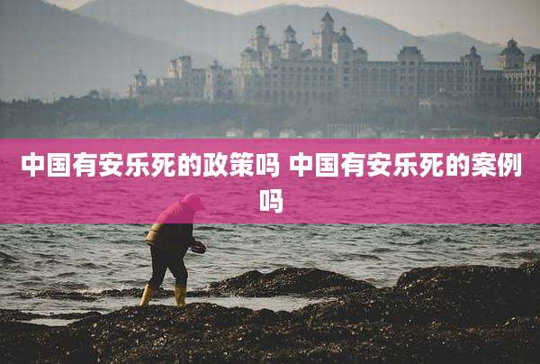 中国有安乐死的政策吗 中国有安乐死的案例吗