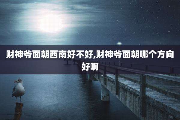 财神爷面朝西南好不好,财神爷面朝哪个方向好啊