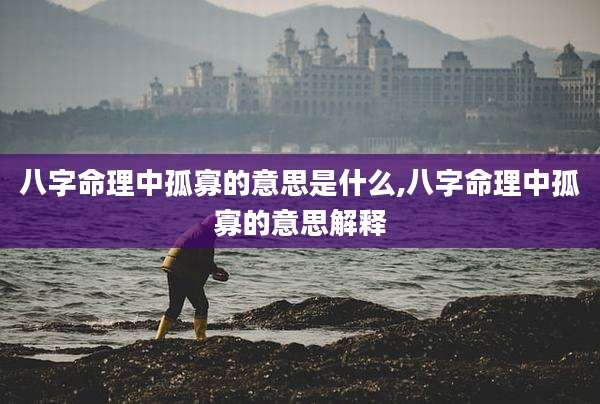 八字命理中孤寡的意思是什么,八字命理中孤寡的意思解释