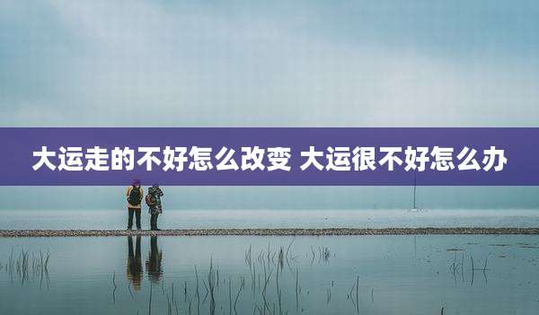 大运走的不好怎么改变 大运很不好怎么办