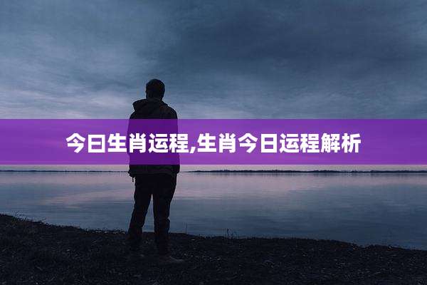 今曰生肖运程,生肖今日运程解析