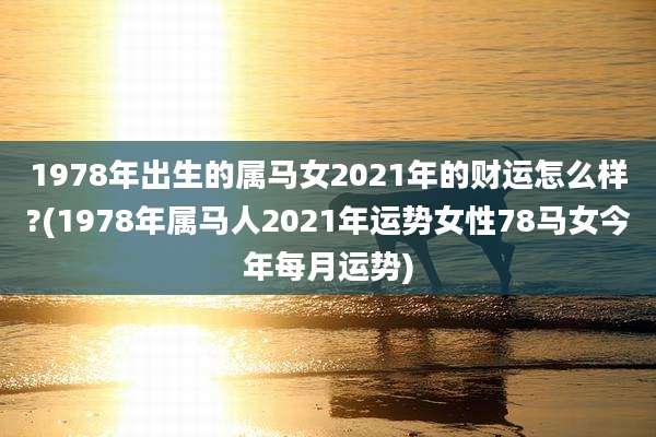 1978年出生的属马女2021年的财运怎么样?(1978年属马人2021年运势女性78马女今年每月运势)