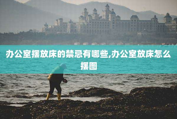 办公室摆放床的禁忌有哪些,办公室放床怎么摆图