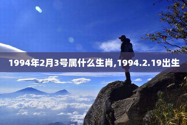 1994年2月3号属什么生肖,1994.2.19出生