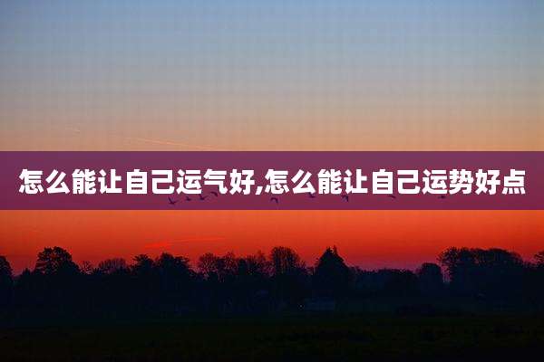 怎么能让自己运气好,怎么能让自己运势好点