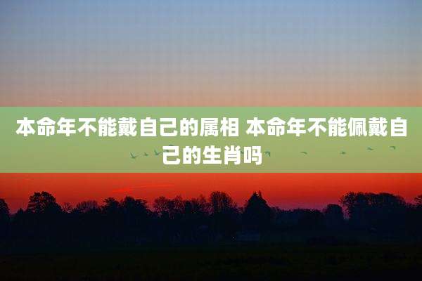 本命年不能戴自己的属相 本命年不能佩戴自己的生肖吗