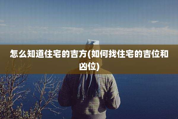怎么知道住宅的吉方(如何找住宅的吉位和凶位)
