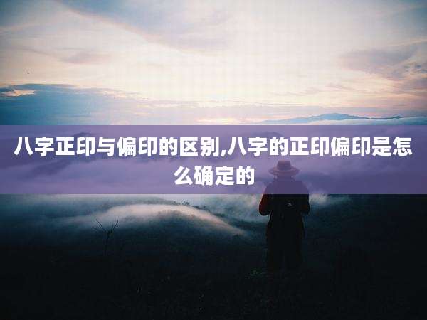 八字正印与偏印的区别,八字的正印偏印是怎么确定的