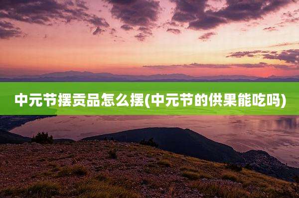 中元节摆贡品怎么摆(中元节的供果能吃吗)