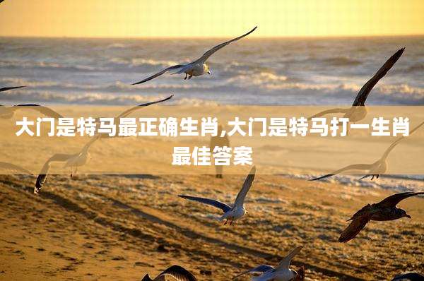 大门是特马最正确生肖,大门是特马打一生肖最佳答案
