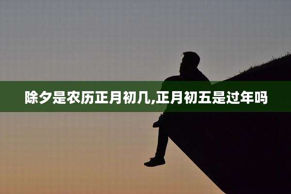 除夕是农历正月初几,正月初五是过年吗