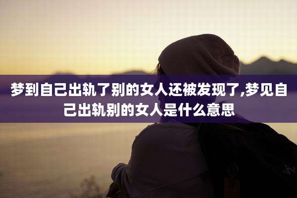 梦到自己出轨了别的女人还被发现了,梦见自己出轨别的女人是什么意思