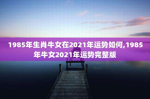 1985年生肖牛女在2021年运势如何,1985年牛女2021年运势完整版