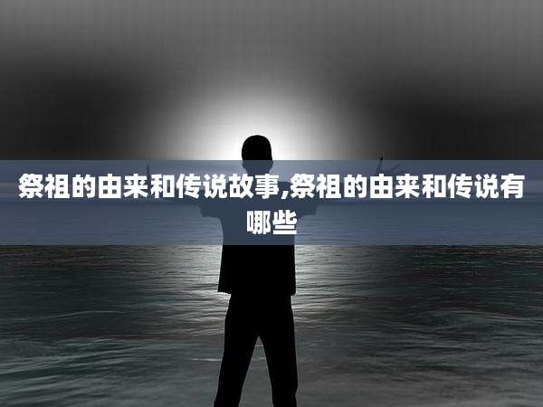 祭祖的由来和传说故事,祭祖的由来和传说有哪些