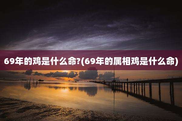 69年的鸡是什么命?(69年的属相鸡是什么命)