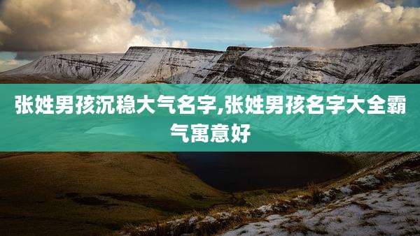 张姓男孩沉稳大气名字,张姓男孩名字大全霸气寓意好