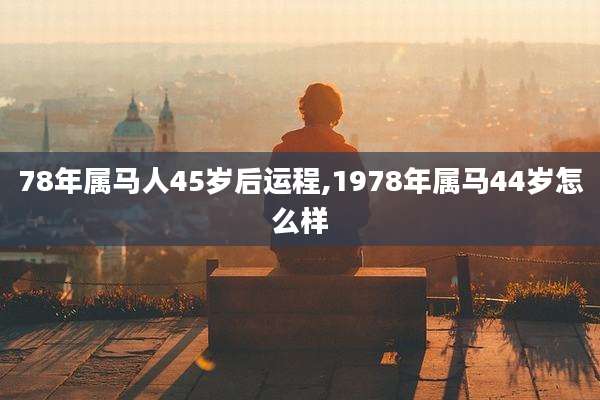 78年属马人45岁后运程,1978年属马44岁怎么样