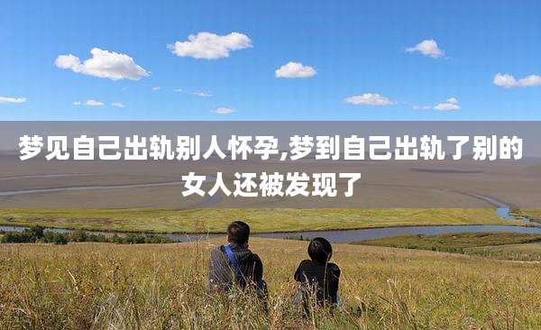 梦见自己出轨别人怀孕,梦到自己出轨了别的女人还被发现了