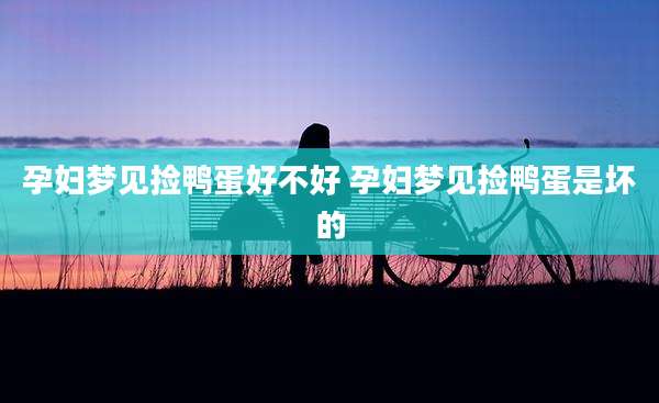 孕妇梦见捡鸭蛋好不好 孕妇梦见捡鸭蛋是坏的