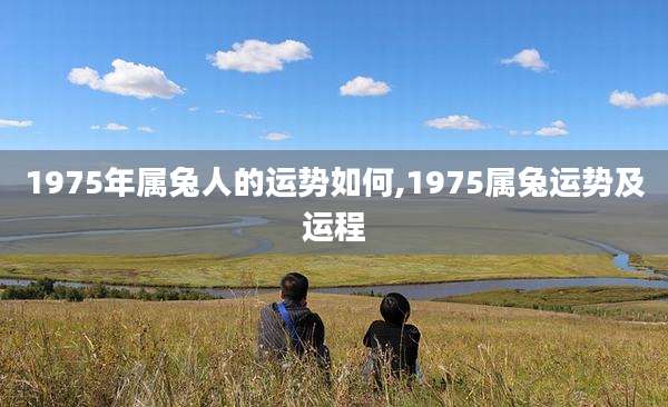1975年属兔人的运势如何,1975属兔运势及运程