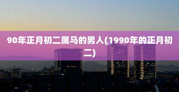 90年正月初二属马的男人(1990年的正月初二)