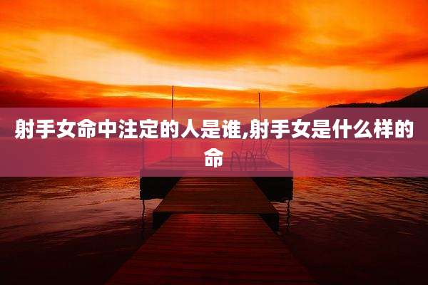 射手女命中注定的人是谁,射手女是什么样的命