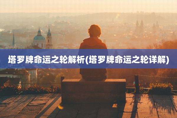 塔罗牌命运之轮解析(塔罗牌命运之轮详解)