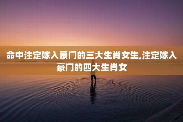 命中注定嫁入豪门的三大生肖女生,注定嫁入豪门的四大生肖女