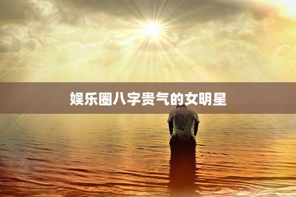 娱乐圈八字贵气的女明星