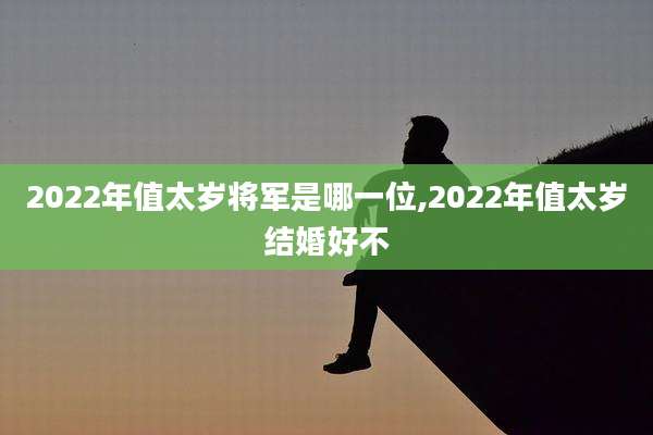 2022年值太岁将军是哪一位,2022年值太岁结婚好不