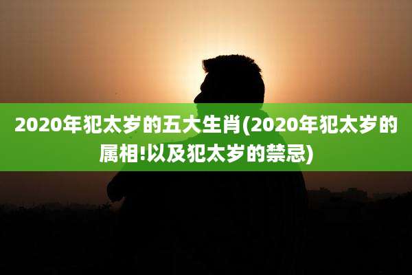 2020年犯太岁的五大生肖(2020年犯太岁的属相!以及犯太岁的禁忌)