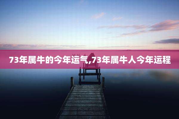 73年属牛的今年运气,73年属牛人今年运程