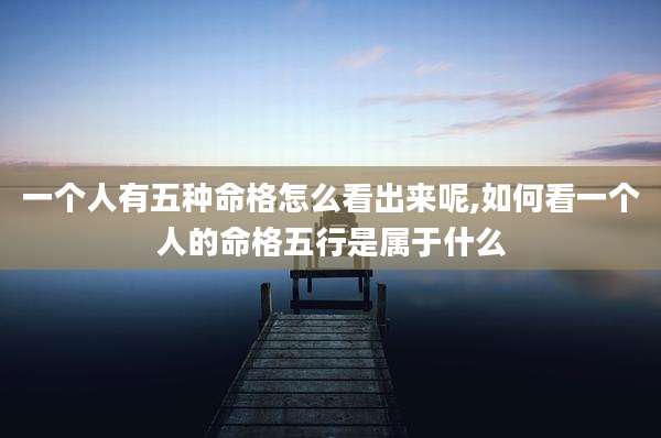 一个人有五种命格怎么看出来呢,如何看一个人的命格五行是属于什么