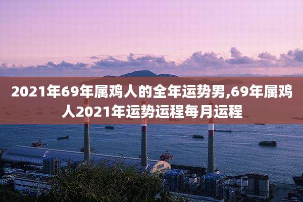 2021年69年属鸡人的全年运势男,69年属鸡人2021年运势运程每月运程