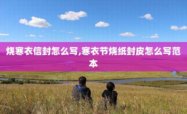 烧寒衣信封怎么写,寒衣节烧纸封皮怎么写范本