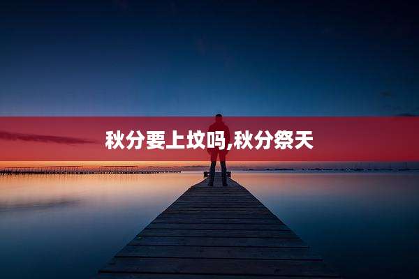 秋分要上坟吗,秋分祭天