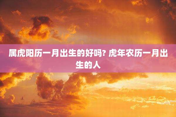 属虎阳历一月出生的好吗? 虎年农历一月出生的人