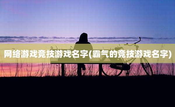 网络游戏竞技游戏名字(霸气的竞技游戏名字)