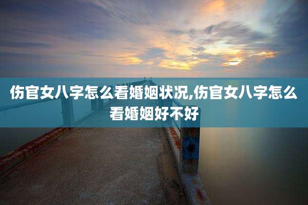 伤官女八字怎么看婚姻状况,伤官女八字怎么看婚姻好不好