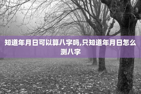 知道年月日可以算八字吗,只知道年月日怎么测八字