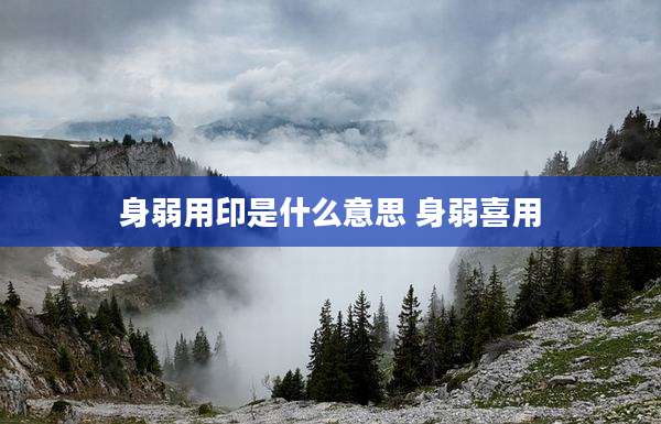 身弱用印是什么意思 身弱喜用