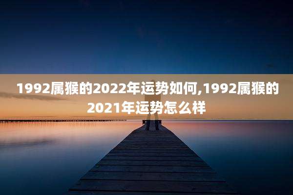 1992属猴的2022年运势如何,1992属猴的2021年运势怎么样