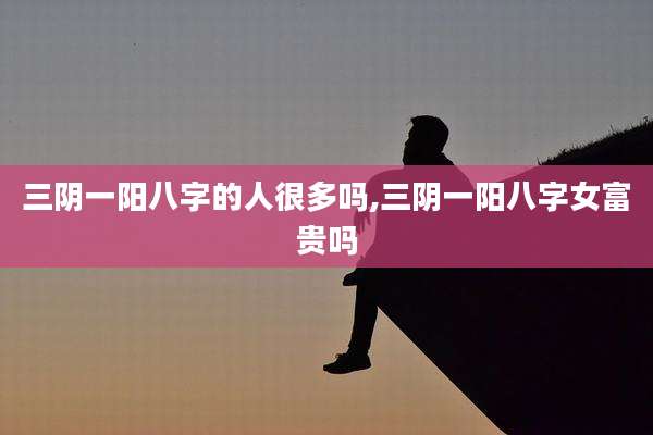 三阴一阳八字的人很多吗,三阴一阳八字女富贵吗