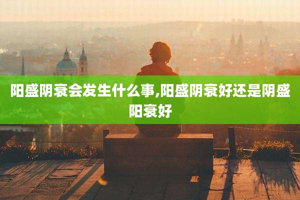阳盛阴衰会发生什么事,阳盛阴衰好还是阴盛阳衰好