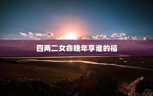 四两二女命晚年享谁的福