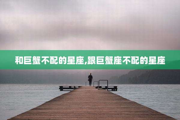 和巨蟹不配的星座,跟巨蟹座不配的星座