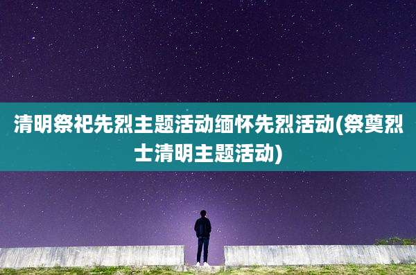 清明祭祀先烈主题活动缅怀先烈活动(祭奠烈士清明主题活动)