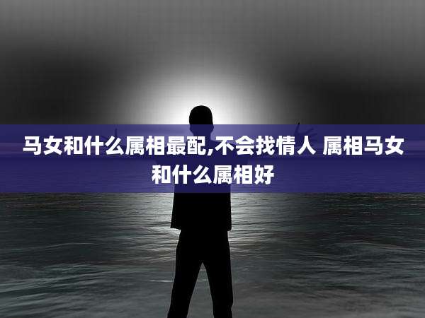 马女和什么属相最配,不会找情人 属相马女和什么属相好