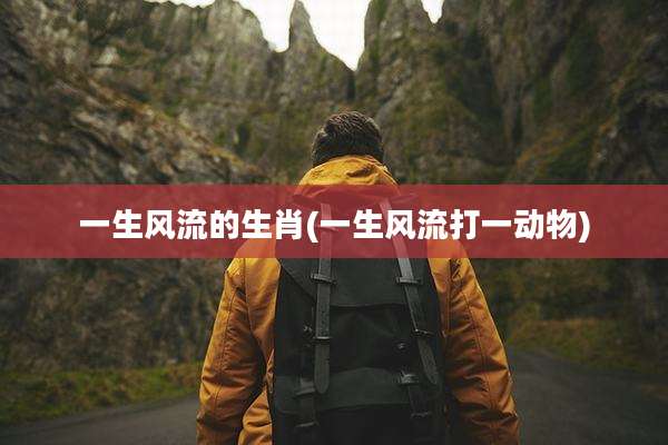 一生风流的生肖(一生风流打一动物)